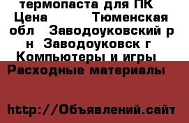 термопаста для ПК › Цена ­ 150 - Тюменская обл., Заводоуковский р-н, Заводоуковск г. Компьютеры и игры » Расходные материалы   